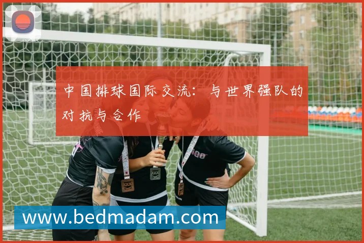 中国排球国际交流：与世界强队的对抗与合作