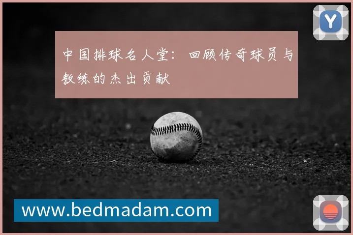 中国排球名人堂：回顾传奇球员与教练的杰出贡献