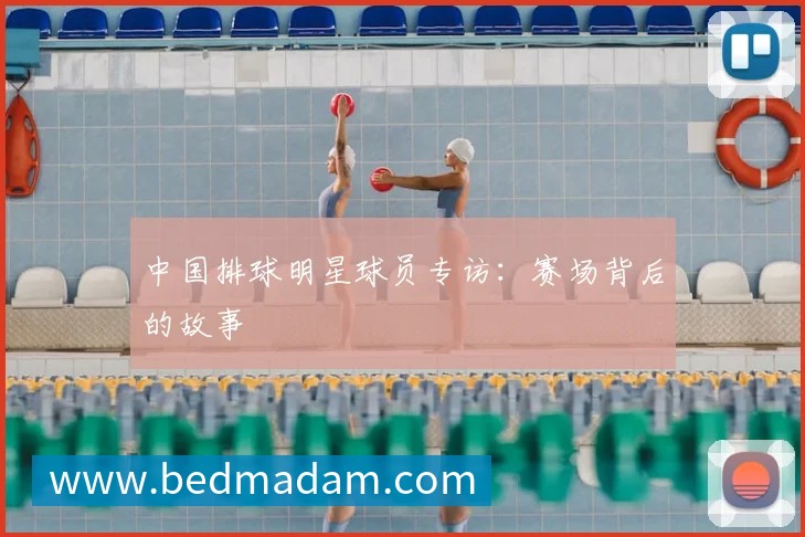 中国排球明星球员专访：赛场背后的故事