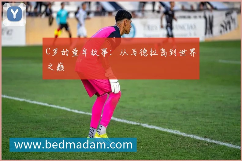 C罗的童年故事：从马德拉岛到世界之巅