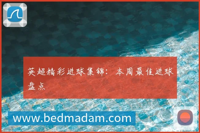 英超精彩进球集锦：本周最佳进球盘点